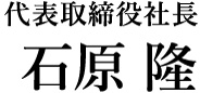 代表取締役社長 石原 隆